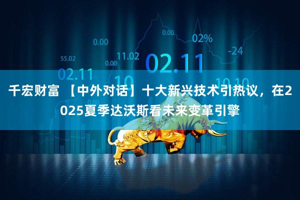 千宏财富 【中外对话】十大新兴技术引热议，在2025夏季达沃斯看未来变革引擎
