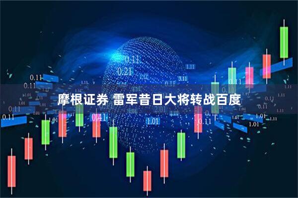 摩根证券 雷军昔日大将转战百度