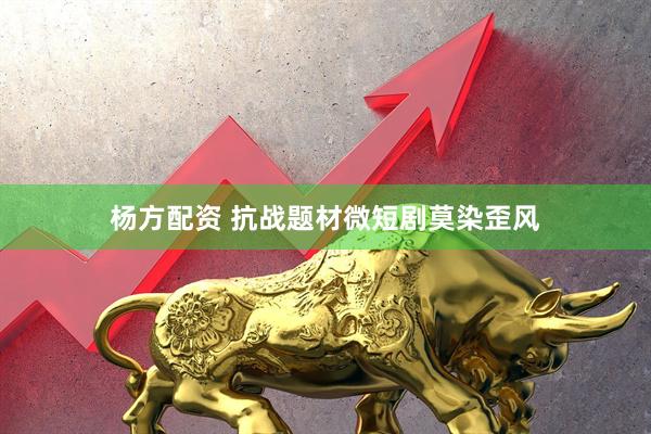 杨方配资 抗战题材微短剧莫染歪风