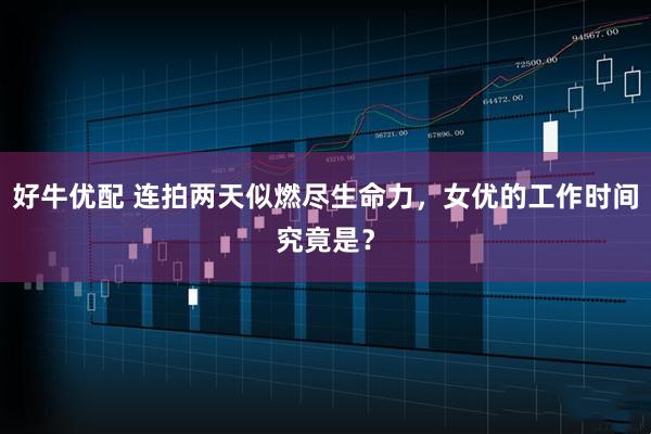 好牛优配 连拍两天似燃尽生命力，女优的工作时间究竟是？