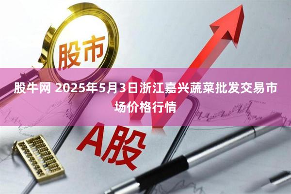 股牛网 2025年5月3日浙江嘉兴蔬菜批发交易市场价格行情