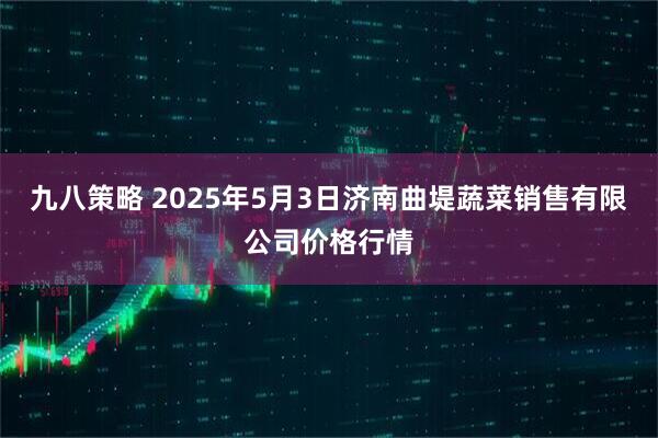 九八策略 2025年5月3日济南曲堤蔬菜销售有限公司价格行情