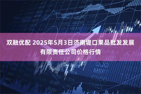 双融优配 2025年5月3日济南堤口果品批发发展有限责任公司价格行情