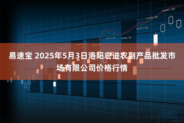 易速宝 2025年5月3日洛阳宏进农副产品批发市场有限公司价格行情