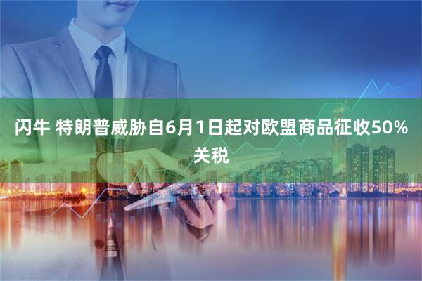 闪牛 特朗普威胁自6月1日起对欧盟商品征收50%关税