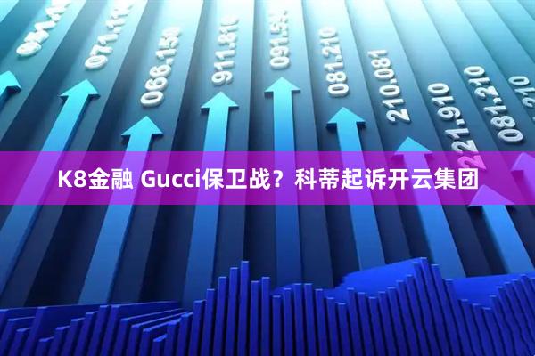 K8金融 Gucci保卫战？科蒂起诉开云集团