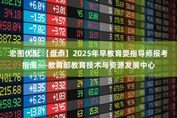 宏图优配 【盘点】2025年早教育婴指导师报考指南——教育部教育技术与资源发展中心