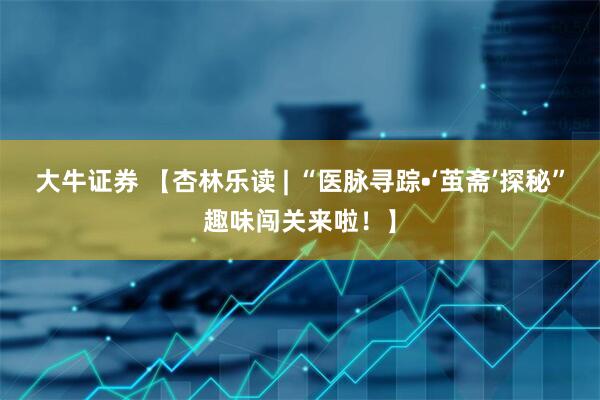 大牛证券 【杏林乐读 | “医脉寻踪•‘茧斋’探秘”趣味闯关来啦！】