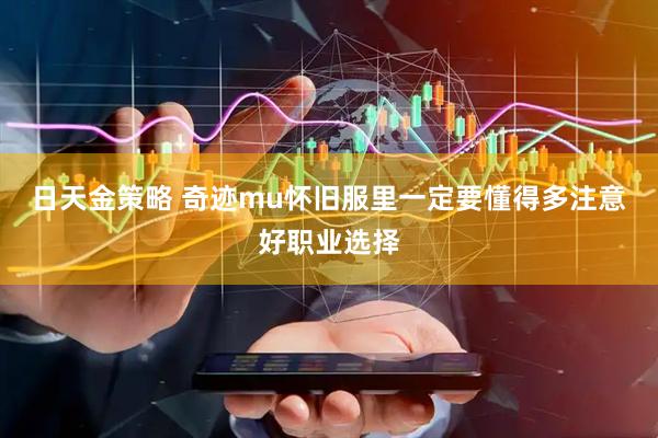 日天金策略 奇迹mu怀旧服里一定要懂得多注意好职业选择