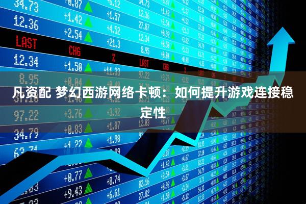 凡资配 梦幻西游网络卡顿：如何提升游戏连接稳定性