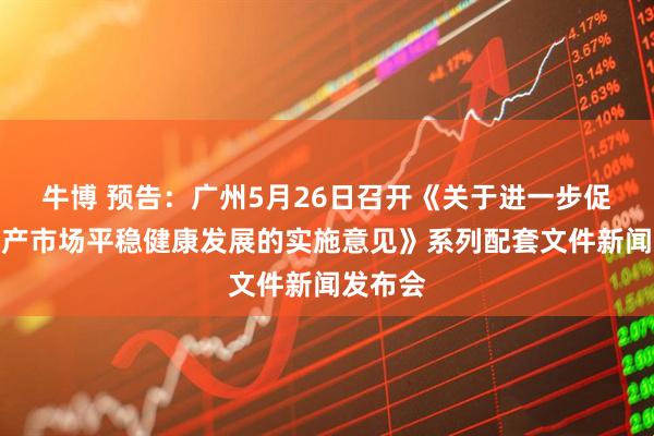 牛博 预告：广州5月26日召开《关于进一步促进房地产市场平稳健康发展的实施意见》系列配套文件新闻发布会