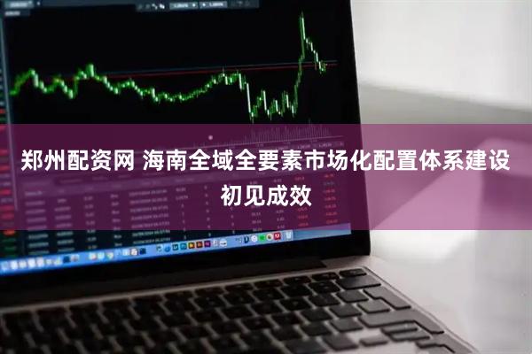 郑州配资网 海南全域全要素市场化配置体系建设初见成效